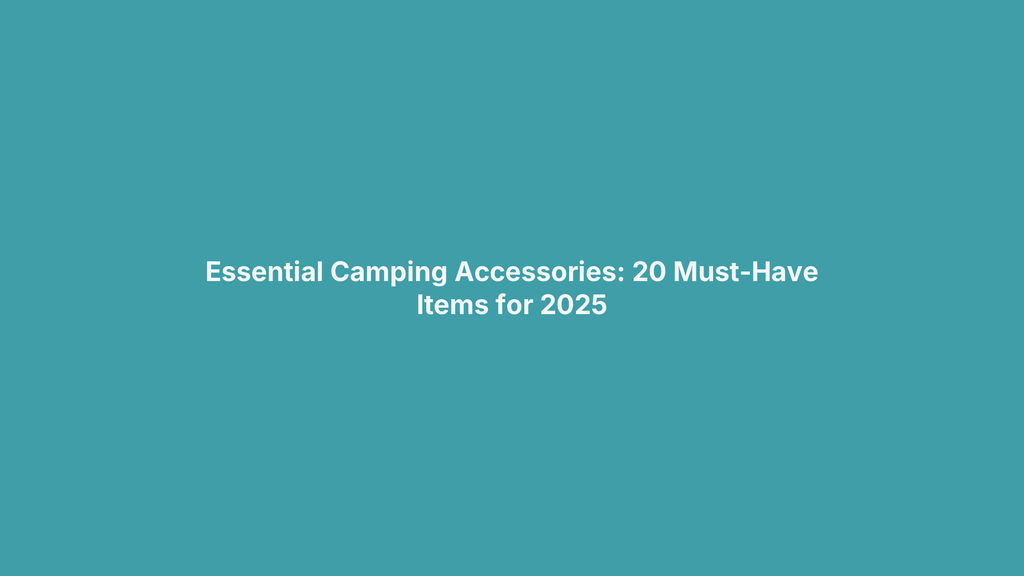 Essential Camping Accessories: 20 Must-Have Items for 2025