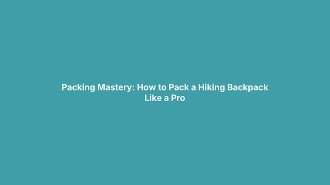 Packing Mastery: How to Pack a Hiking Backpack Like a Pro